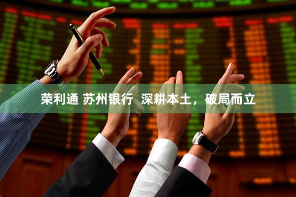 荣利通 苏州银行  深耕本土，破局而立