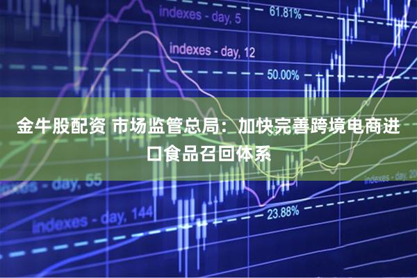 金牛股配资 市场监管总局：加快完善跨境电商进口食品召回体系