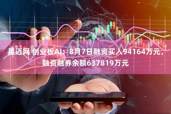 星迈网 创业板AI：8月7日融资买入94164万元，融资融券余额637819万元
